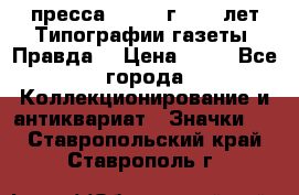 1.2) пресса : 1984 г - 50 лет Типографии газеты “Правда“ › Цена ­ 49 - Все города Коллекционирование и антиквариат » Значки   . Ставропольский край,Ставрополь г.